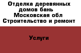 Отделка деревянных домов,бань. - Московская обл. Строительство и ремонт » Услуги   . Московская обл.